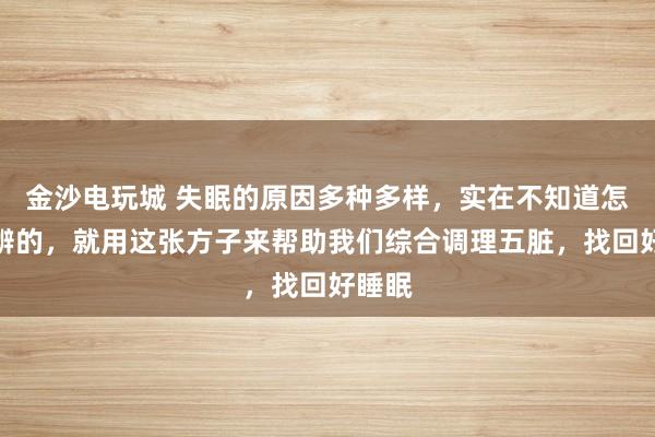 金沙電玩城 失眠的原因多種多樣，實(shí)在不知道怎么分辨的，就用這張方子來幫助我們綜合調(diào)理五臟，找回好睡眠