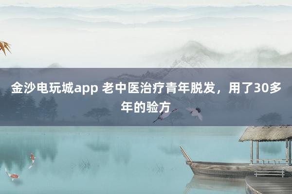 金沙電玩城app 老中醫治療青年脫發,用了30多年的驗方