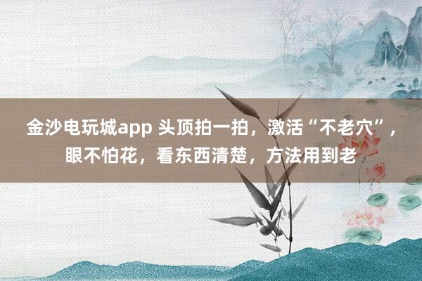 金沙電玩城app 頭頂拍一拍,激活“不老穴”,眼不怕花,看東西清楚,方法用到老