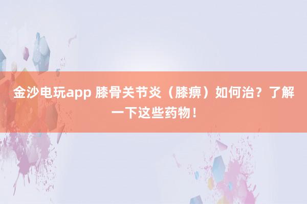 金沙電玩app 膝骨關節(jié)炎(膝痹)如何治?了解一下這些藥物!
