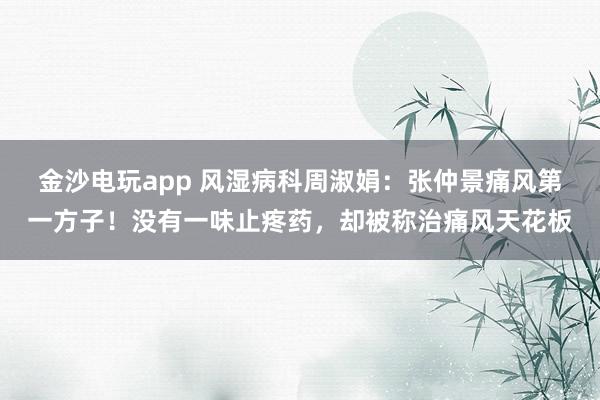 金沙電玩app 風濕病科周淑娟：張仲景痛風第一方子！沒有一味止疼藥，卻被稱治痛風天花板