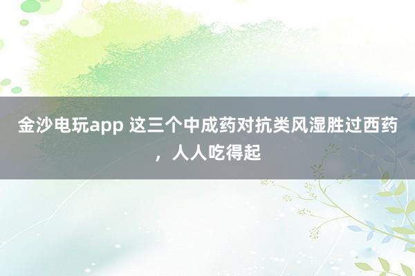 金沙電玩app 這三個中成藥對抗類風濕勝過西藥,人人吃得起