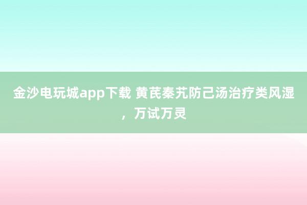 金沙電玩城app下載 黃芪秦艽防己湯治療類風濕,萬試萬靈