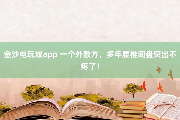 金沙電玩城app 一個外敷方,多年腰椎間盤突出不疼了!
