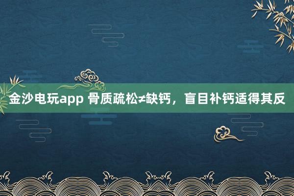 金沙電玩app 骨質(zhì)疏松≠缺鈣,盲目補(bǔ)鈣適得其反