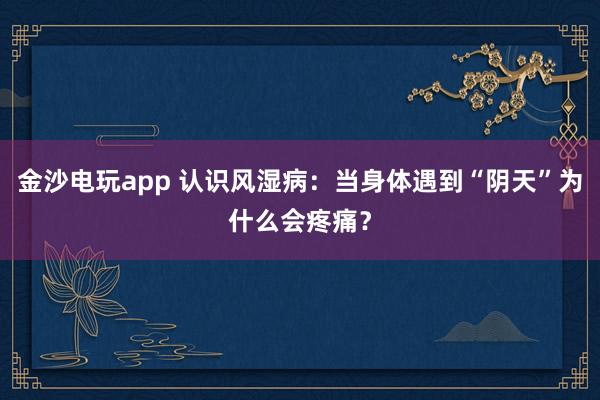 金沙電玩app 認識風濕病：當身體遇到“陰天”為什么會疼痛？