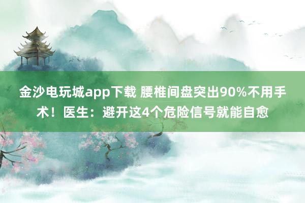金沙電玩城app下載 腰椎間盤突出90%不用手術(shù)!醫(yī)生:避開這4個(gè)危險(xiǎn)信號(hào)就能自愈