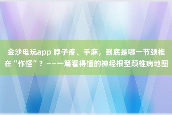 金沙電玩app 脖子疼、手麻，到底是哪一節(jié)頸椎在“作怪”？——一篇看得懂的神經(jīng)根型頸椎病地圖
