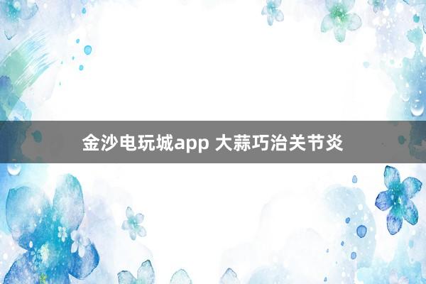 金沙電玩城app 大蒜巧治關節(jié)炎