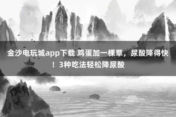 金沙電玩城app下載 雞蛋加一棵草，尿酸降得快！3種吃法輕松降尿酸