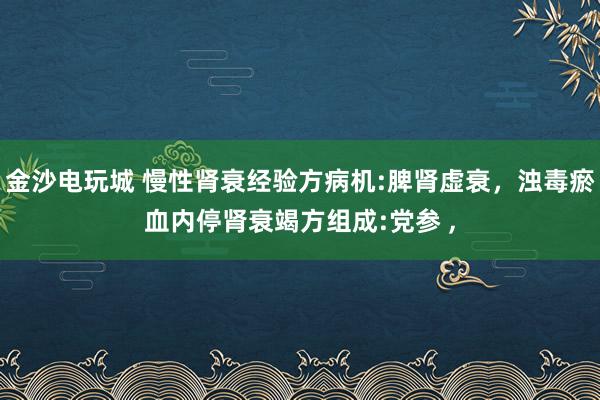 金沙電玩城 慢性腎衰經驗方病機:脾腎虛衰,濁毒瘀血內停腎衰竭方組成:黨參 ,