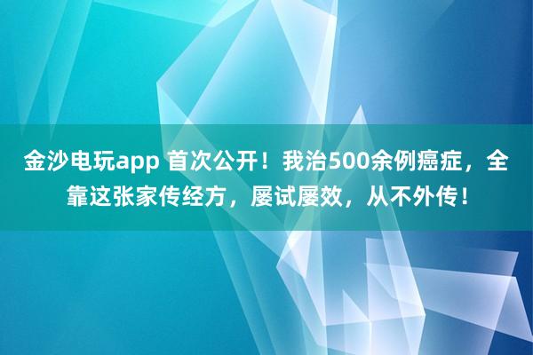 金沙電玩app 首次公開!我治500余例癌癥,全靠這張家傳經(jīng)方,屢試屢效,從不外傳!