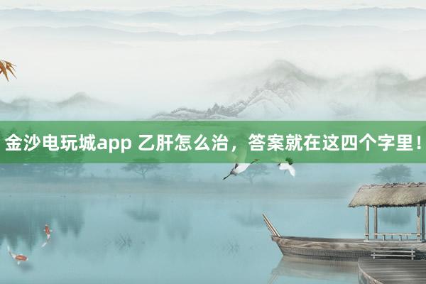 金沙電玩城app 乙肝怎么治，答案就在這四個(gè)字里！