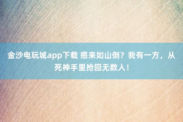 金沙電玩城app下載 癌來如山倒？我有一方，從死神手里搶回無數(shù)人！