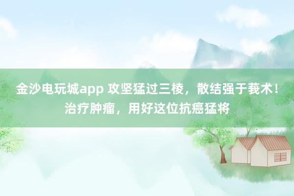 金沙電玩城app 攻堅猛過三棱，散結強于莪術！治療腫瘤，用好這位抗癌猛將