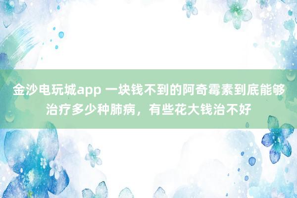 金沙電玩城app 一塊錢不到的阿奇霉素到底能夠治療多少種肺病，有些花大錢治不好