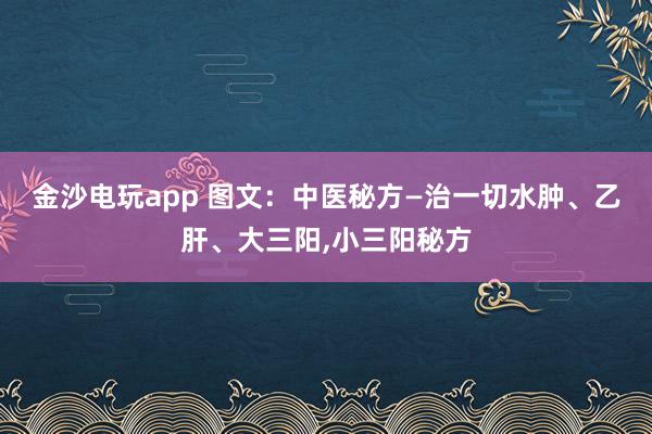 金沙電玩app 圖文：中醫秘方—治一切水腫、乙肝、大三陽,小三陽秘方