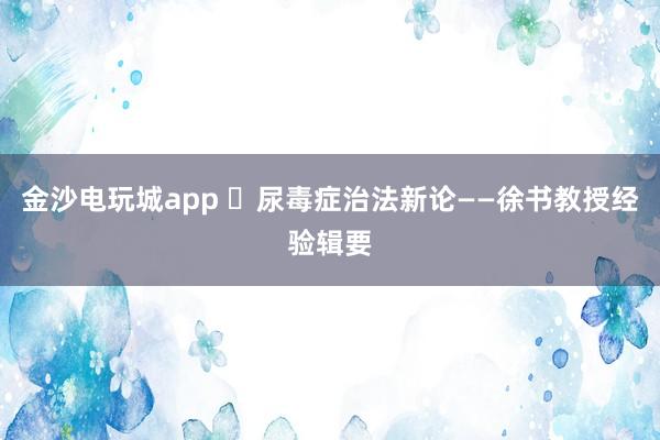 金沙電玩城app ?尿毒癥治法新論——徐書教授經驗輯要