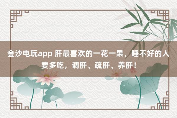 金沙電玩app 肝最喜歡的一花一果，睡不好的人要多吃，調肝、疏肝、養肝！
