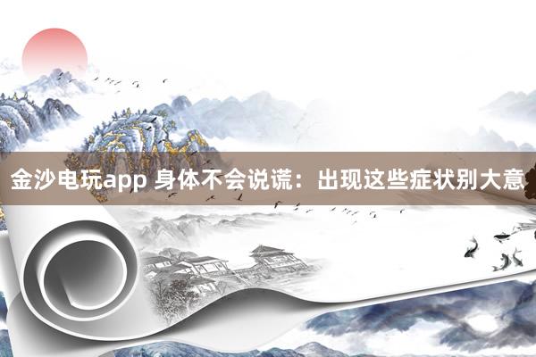 金沙電玩app 身體不會說謊:出現這些癥狀別大意