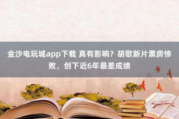 金沙電玩城app下載 真有影響?胡歌新片票房慘敗,創(chuàng)下近6年最差成績