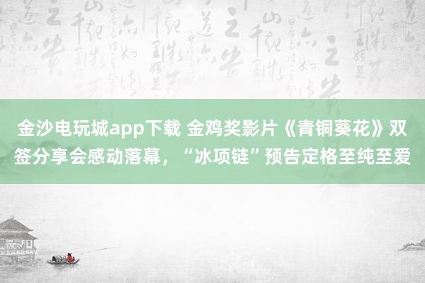 金沙電玩城app下載 金雞獎影片《青銅葵花》雙簽分享會感動落幕，“冰項鏈”預告定格至純至愛