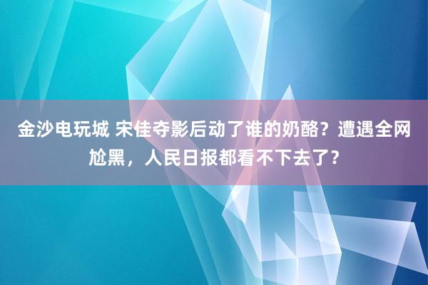 金沙電玩城 宋佳奪影后動(dòng)了誰的奶酪？遭遇全網(wǎng)尬黑，人民日?qǐng)?bào)都看不下去了？