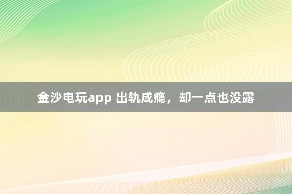 金沙電玩app 出軌成癮,卻一點也沒露