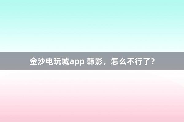 金沙電玩城app 韓影,怎么不行了?