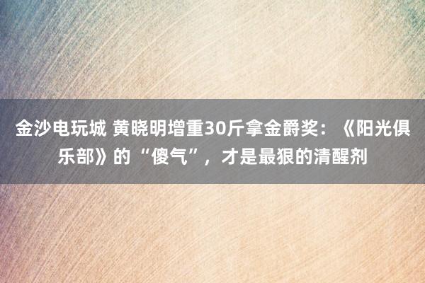 金沙電玩城 黃曉明增重30斤拿金爵獎:《陽光俱樂部》的 “傻氣”,才是最狠的清醒劑