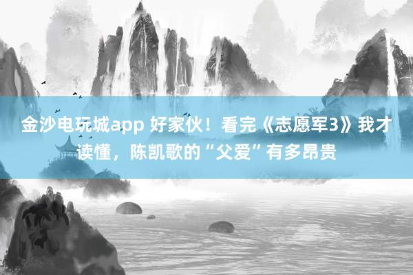 金沙電玩城app 好家伙!看完《志愿軍3》我才讀懂,陳凱歌的“父愛(ài)”有多昂貴