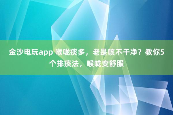 金沙電玩app 喉嚨痰多,老是咳不干凈?教你5個排痰法,喉嚨變舒服