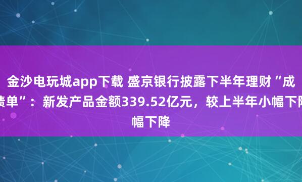 金沙電玩城app下載 盛京銀行披露下半年理財(cái)“成績(jī)單”：新發(fā)產(chǎn)品金額339.52億元，較上半年小幅下降