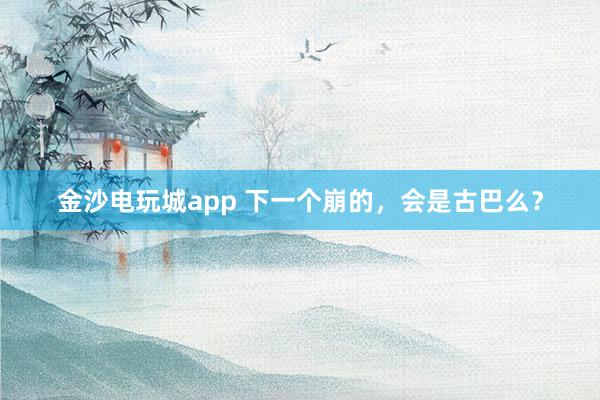 金沙電玩城app 下一個崩的，會是古巴么？
