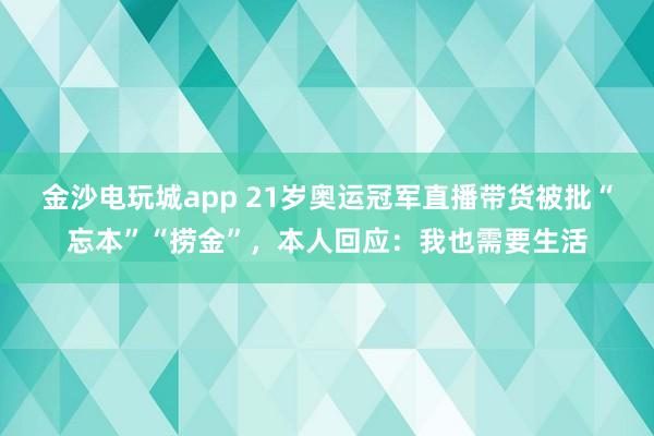 金沙電玩城app 21歲奧運冠軍直播帶貨被批“忘本”“撈金”,本人回應(yīng):我也需要生活