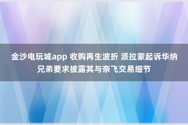 金沙電玩城app 收購再生波折 派拉蒙起訴華納兄弟要求披露其與奈飛交易細(xì)節(jié)