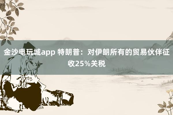 金沙電玩城app 特朗普:對(duì)伊朗所有的貿(mào)易伙伴征收25%關(guān)稅