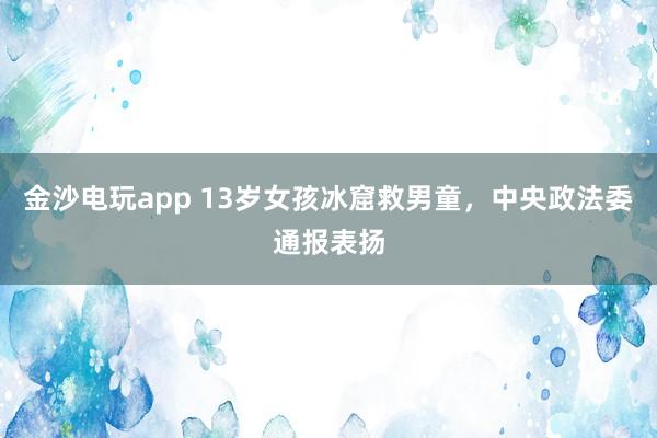 金沙電玩app 13歲女孩冰窟救男童，中央政法委通報(bào)表揚(yáng)