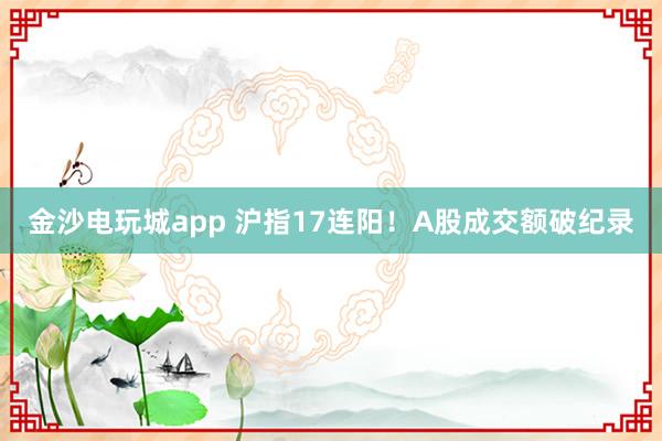 金沙電玩城app 滬指17連陽！A股成交額破紀(jì)錄