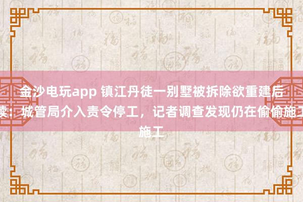 金沙電玩app 鎮(zhèn)江丹徒一別墅被拆除欲重建后續(xù)：城管局介入責令停工，記者調查發(fā)現(xiàn)仍在偷偷施工