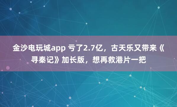 金沙電玩城app 虧了2.7億，古天樂又帶來《尋秦記》加長版，想再救港片一把