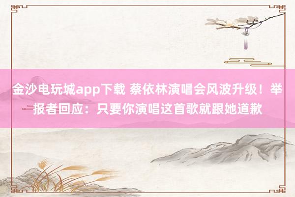 金沙電玩城app下載 蔡依林演唱會風(fēng)波升級!舉報者回應(yīng):只要你演唱這首歌就跟她道歉
