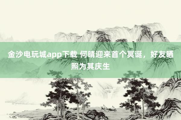 金沙電玩城app下載 何晴迎來首個(gè)冥誕,好友曬照為其慶生