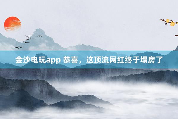 金沙電玩app 恭喜,這頂流網紅終于塌房了