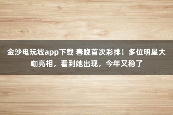 金沙電玩城app下載 春晚首次彩排！多位明星大咖亮相，看到她出現，今年又穩了
