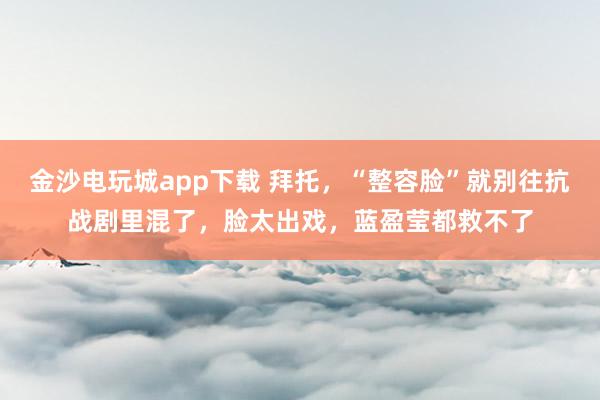 金沙電玩城app下載 拜托，“整容臉”就別往抗戰(zhàn)劇里混了，臉太出戲，藍(lán)盈瑩都救不了