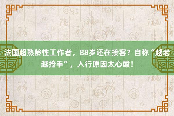 法國超熟齡性工作者，88歲還在接客？自稱“越老越搶手”，入行原因太心酸！