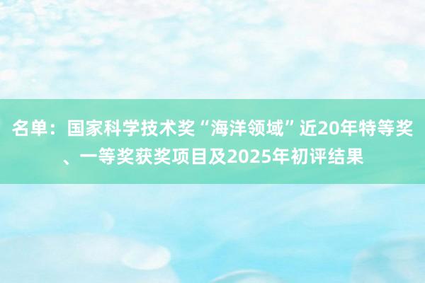 名單:國(guó)家科學(xué)技術(shù)獎(jiǎng)“海洋領(lǐng)域”近20年特等獎(jiǎng)、一等獎(jiǎng)獲獎(jiǎng)項(xiàng)目及2025年初評(píng)結(jié)果