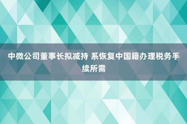 中微公司董事長擬減持 系恢復中國籍辦理稅務手續所需
