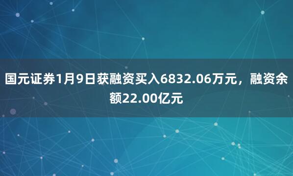國元證券1月9日獲融資買入6832.06萬元，融資余額22.00億元